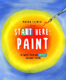 Start Here: Paint: 50 Ways To Be an Artist Without Trying by Moria Clinch